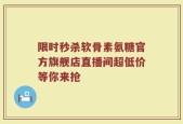 限时秒杀软骨素氨糖官方旗舰店直播间超低价等你来抢