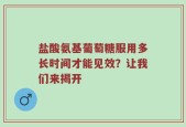 盐酸氨基葡萄糖服用多长时间才能见效？让我们来揭开