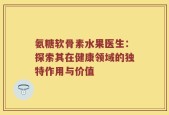氨糖软骨素水果医生：探索其在健康领域的独特作用与价值