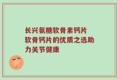 长兴氨糖软骨素钙片 软骨钙片的优质之选助力关节健康