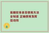 氨糖软骨素膏使用方法全知道 正确使用发挥佳功效