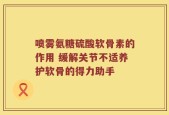 喷雾氨糖硫酸软骨素的作用 缓解关节不适养护软骨的得力助手