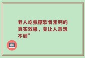老人吃氨糖软骨素钙的真实效果，竟让人意想不到”