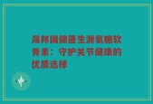 晟邦国健蓬生源氨糖软骨素：守护关节健康的优质选择