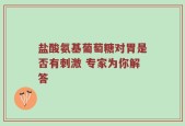 盐酸氨基葡萄糖对胃是否有刺激 专家为你解答