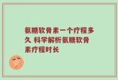 氨糖软骨素一个疗程多久 科学解析氨糖软骨素疗程时长