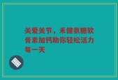 关爱关节，禾健氨糖软骨素加钙助你轻松活力每一天