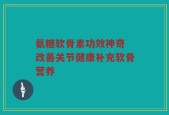 氨糖软骨素功效神奇 改善关节健康补充软骨营养