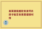 美莱健氨糖软骨素钙片孩子能否食用需谨慎对待