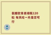 氨糖软骨素绿瓶120粒 每天吃一片是否可行