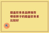 膝盖软骨素品牌推荐 哪些牌子的膝盖软骨素比较好
