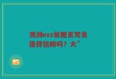 澳洲ezz氨糖素究竟值得信赖吗？大”