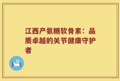 江西产氨糖软骨素：品质卓越的关节健康守护者