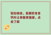 轻松吸收，氨糖软骨素钙片让骨骼更强健，点击了解