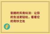 氨糖的另类玩法：让你的生活更轻松，看看它的奇妙之处