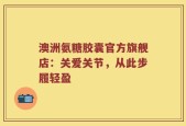澳洲氨糖胶囊官方旗舰店：关爱关节，从此步履轻盈