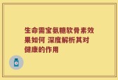 生命需宝氨糖软骨素效果如何 深度解析其对健康的作用
