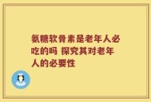 氨糖软骨素是老年人必吃的吗 探究其对老年人的必要性