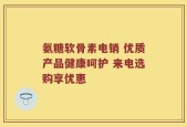 氨糖软骨素电销 优质产品健康呵护 来电选购享优惠