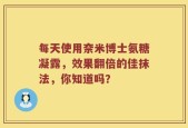 每天使用奈米博士氨糖凝露，效果翻倍的佳抹法，你知道吗？