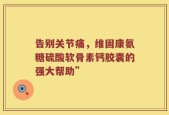 告别关节痛，维固康氨糖硫酸软骨素钙胶囊的强大帮助”