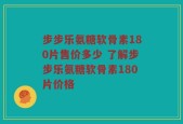 步步乐氨糖软骨素180片售价多少 了解步步乐氨糖软骨素180片价格