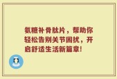 氨糖补骨肽片，帮助你轻松告别关节困扰，开启舒适生活新篇章!