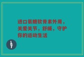 进口氨糖软骨素外用，关爱关节，舒缓，守护你的运动生活