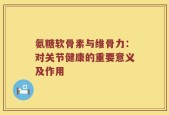 氨糖软骨素与维骨力：对关节健康的重要意义及作用