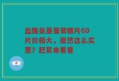 盐酸氨基葡萄糖片60片价格大，居然这么实惠？赶紧来看看