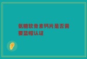 氨糖软骨素钙片是否需要蓝帽认证