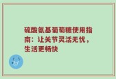硫酸氨基葡萄糖使用指南：让关节灵活无忧，生活更畅快