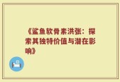 《鲨鱼软骨素洪张：探索其独特价值与潜在影响》