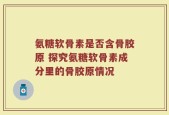 氨糖软骨素是否含骨胶原 探究氨糖软骨素成分里的骨胶原情况