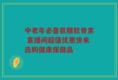 中老年必备氨糖软骨素 直播间超值优惠快来选购健康保健品