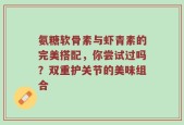 氨糖软骨素与虾青素的完美搭配，你尝试过吗？双重护关节的美味组合