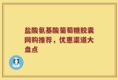 盐酸氨基酸葡萄糖胶囊网购推荐，优惠渠道大盘点