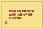 氨糖软骨素的功用疗效全解析 改善关节健康的秘密武器