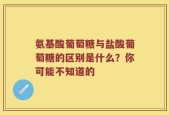 氨基酸葡萄糖与盐酸葡萄糖的区别是什么？你可能不知道的