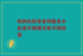 狗狗吃软骨素剂量多少合适不同情况有不同标准