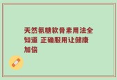 天然氨糖软骨素用法全知道 正确服用让健康加倍