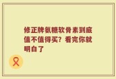 修正牌氨糖软骨素到底值不值得买？看完你就明白了