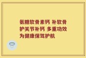 氨糖软骨素钙 补软骨护关节补钙 多重功效为健康保驾护航