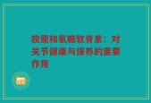 胶原和氨糖软骨素：对关节健康与保养的重要作用