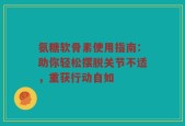 氨糖软骨素使用指南：助你轻松摆脱关节不适，重获行动自如