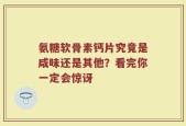 氨糖软骨素钙片究竟是咸味还是其他？看完你一定会惊讶