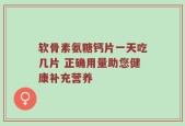 软骨素氨糖钙片一天吃几片 正确用量助您健康补充营养