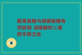 医用氨糖与保健氨糖有何区别 深度解析二者的不同之处