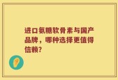 进口氨糖软骨素与国产品牌，哪种选择更值得信赖？