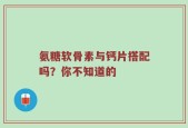 氨糖软骨素与钙片搭配吗？你不知道的